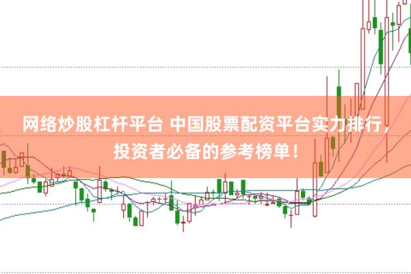 网络炒股杠杆平台 中国股票配资平台实力排行，投资者必备的参考榜单！