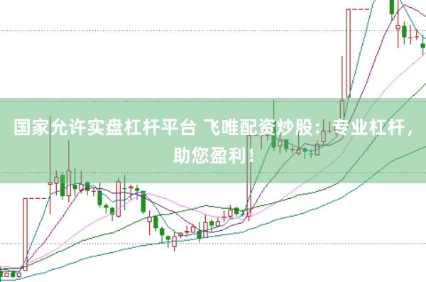 国家允许实盘杠杆平台 飞唯配资炒股：专业杠杆，助您盈利！