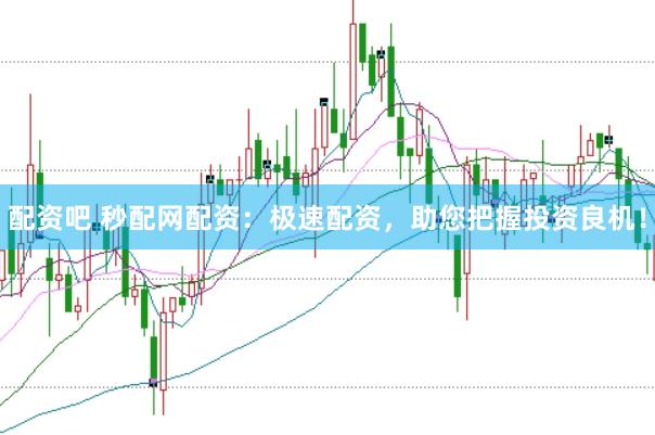 配资吧 秒配网配资：极速配资，助您把握投资良机！