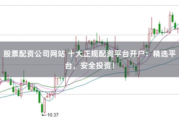 股票配资公司网站 十大正规配资平台开户：精选平台，安全投资！