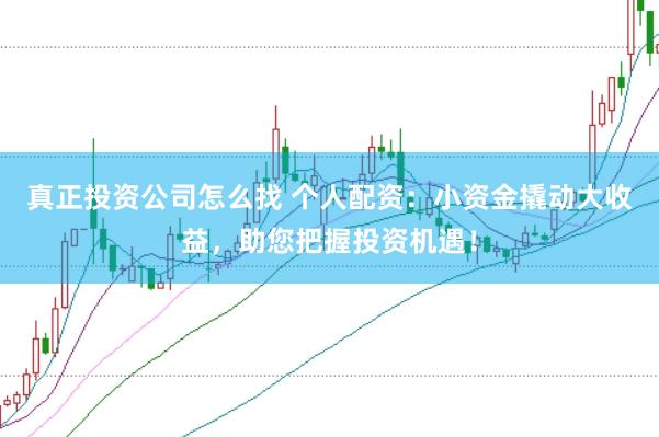 真正投资公司怎么找 个人配资：小资金撬动大收益，助您把握投资机遇！