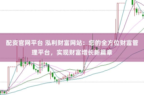 配资官网平台 泓利财富网站：您的全方位财富管理平台，实现财富增长新篇章