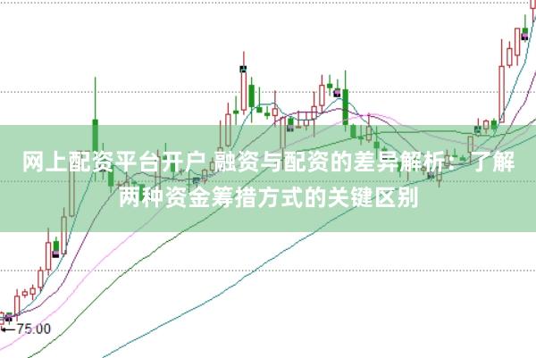 网上配资平台开户 融资与配资的差异解析：了解两种资金筹措方式的关键区别