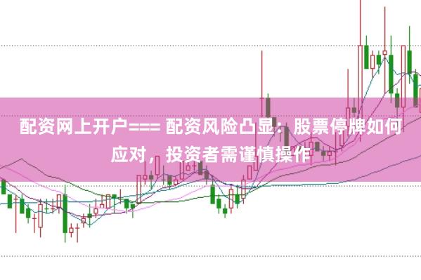 配资网上开户=== 配资风险凸显：股票停牌如何应对，投资者需谨慎操作
