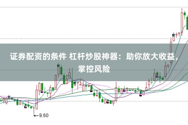 证券配资的条件 杠杆炒股神器：助你放大收益，掌控风险