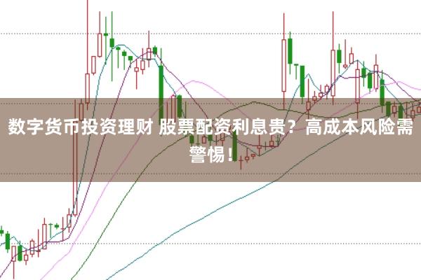数字货币投资理财 股票配资利息贵？高成本风险需警惕！