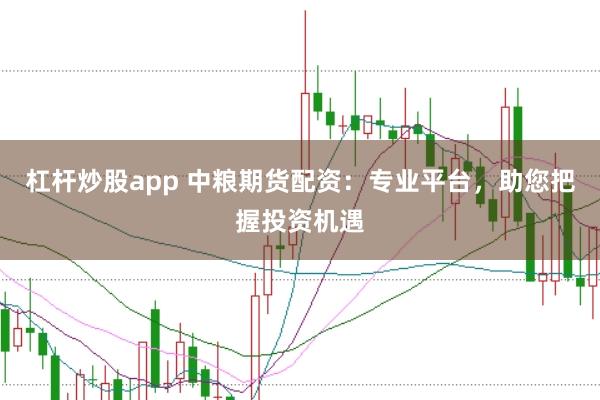 杠杆炒股app 中粮期货配资：专业平台，助您把握投资机遇