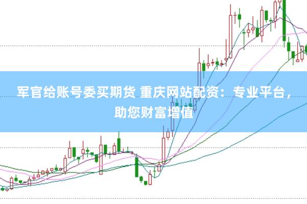 军官给账号委买期货 重庆网站配资：专业平台，助您财富增值