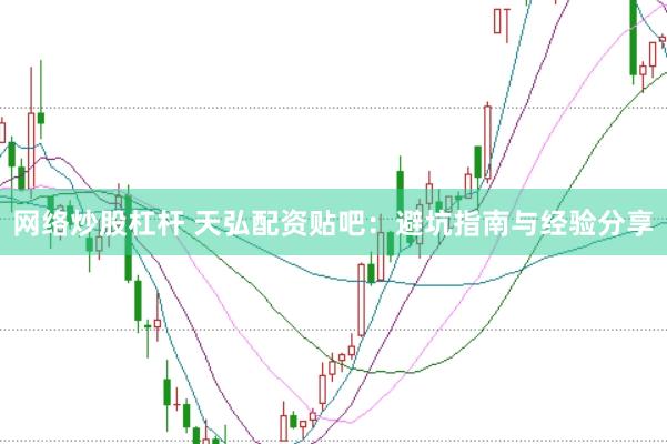 网络炒股杠杆 天弘配资贴吧：避坑指南与经验分享