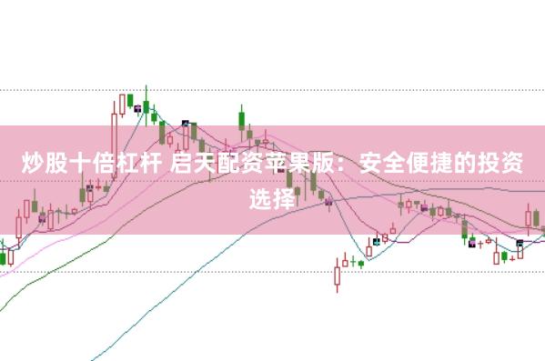 炒股十倍杠杆 启天配资苹果版：安全便捷的投资选择