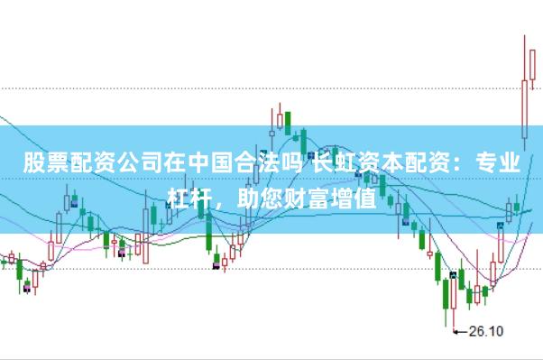 股票配资公司在中国合法吗 长虹资本配资：专业杠杆，助您财富增值