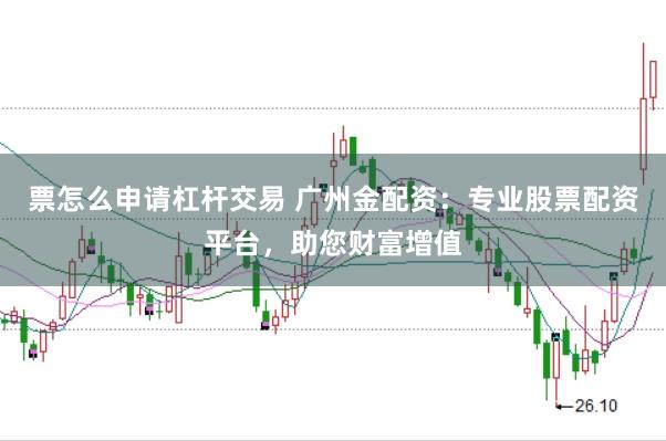 票怎么申请杠杆交易 广州金配资：专业股票配资平台，助您财富增值