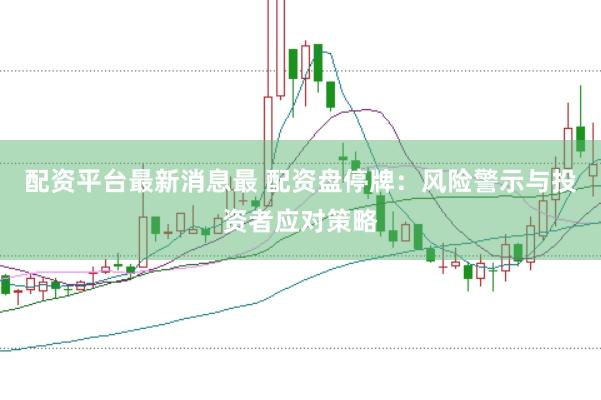 配资平台最新消息最 配资盘停牌：风险警示与投资者应对策略