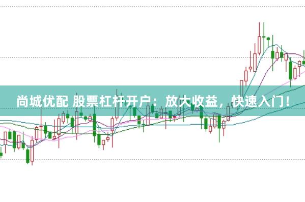 尚城优配 股票杠杆开户：放大收益，快速入门！