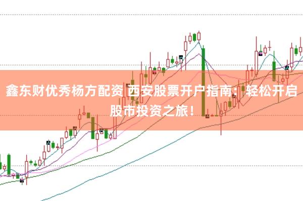 鑫东财优秀杨方配资 西安股票开户指南：轻松开启股市投资之旅！