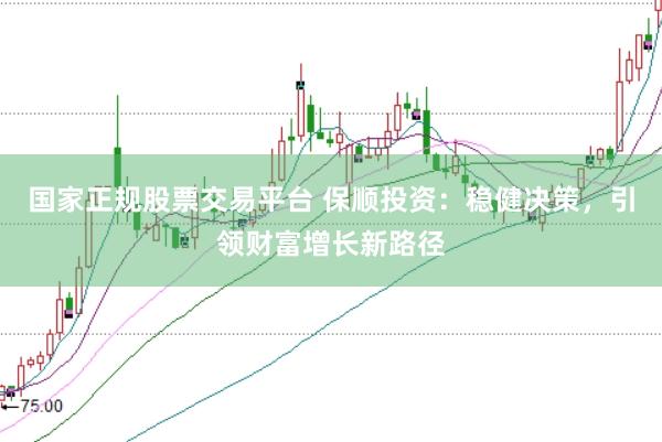 国家正规股票交易平台 保顺投资：稳健决策，引领财富增长新路径