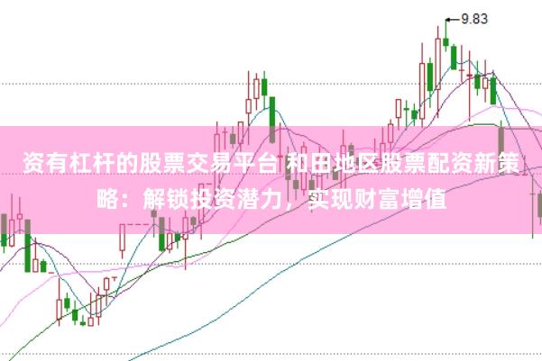 资有杠杆的股票交易平台 和田地区股票配资新策略：解锁投资潜力，实现财富增值