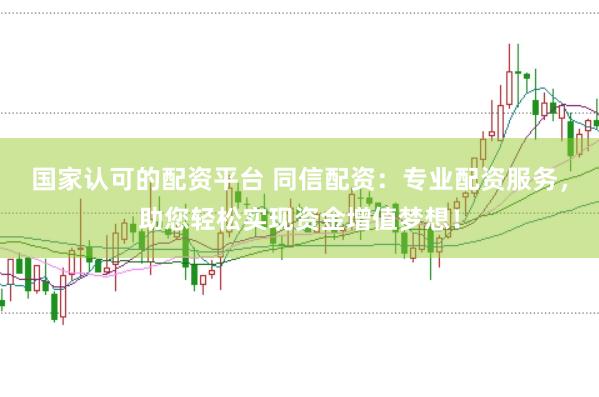 国家认可的配资平台 同信配资：专业配资服务，助您轻松实现资金增值梦想！