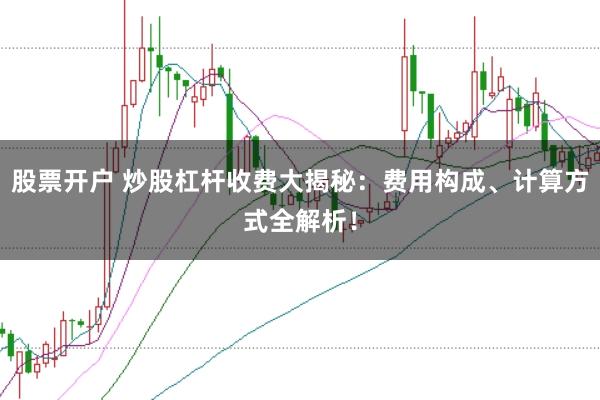 股票开户 炒股杠杆收费大揭秘：费用构成、计算方式全解析！