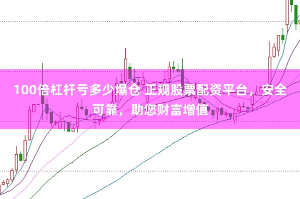 100倍杠杆亏多少爆仓 正规股票配资平台，安全可靠，助您财富增值
