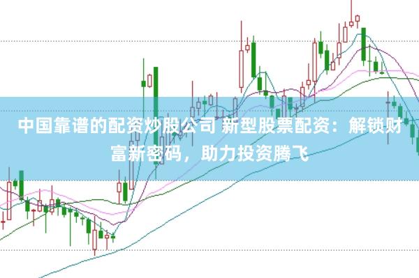 中国靠谱的配资炒股公司 新型股票配资：解锁财富新密码，助力投资腾飞
