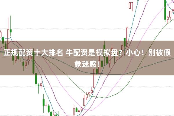 正规配资十大排名 牛配资是模拟盘？小心！别被假象迷惑！