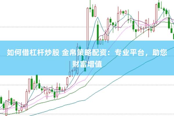 如何借杠杆炒股 金帛策略配资：专业平台，助您财富增值