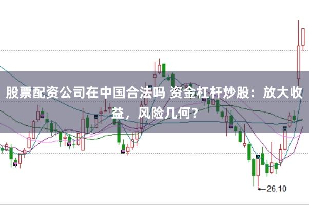 股票配资公司在中国合法吗 资金杠杆炒股：放大收益，风险几何？