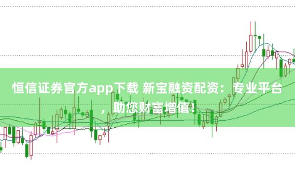 恒信证券官方app下载 新宝融资配资：专业平台，助您财富增值！