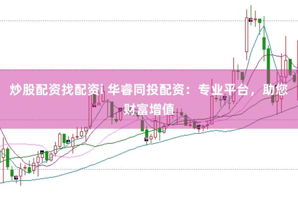 炒股配资找配资i 华睿同投配资：专业平台，助您财富增值