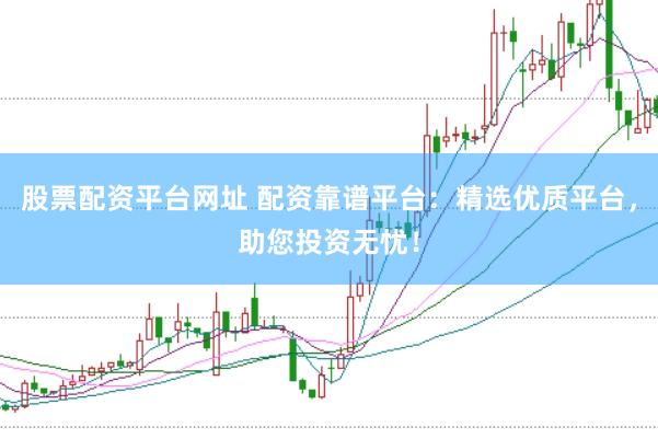 股票配资平台网址 配资靠谱平台：精选优质平台，助您投资无忧！