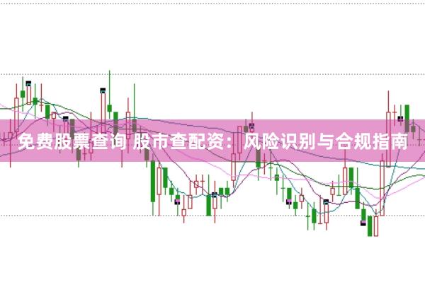 免费股票查询 股市查配资：风险识别与合规指南