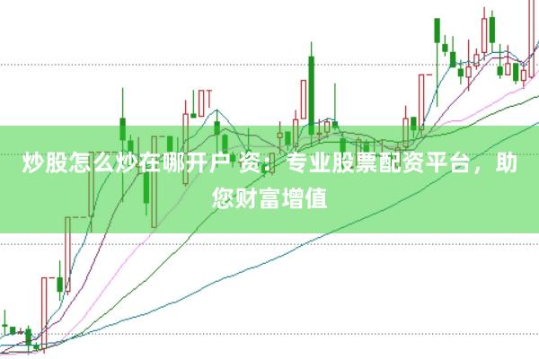 炒股怎么炒在哪开户 资：专业股票配资平台，助您财富增值