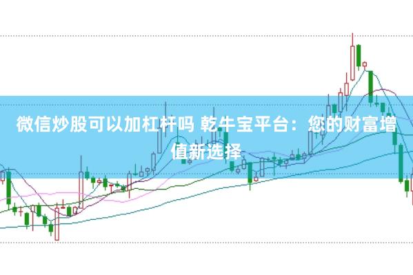 微信炒股可以加杠杆吗 乾牛宝平台：您的财富增值新选择