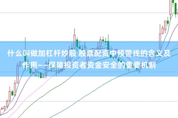 什么叫做加杠杆炒股 股票配资中预警线的含义及作用——保障投资者资金安全的重要机制