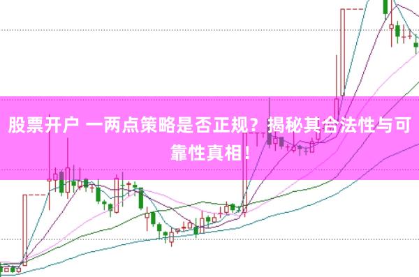 股票开户 一两点策略是否正规？揭秘其合法性与可靠性真相！