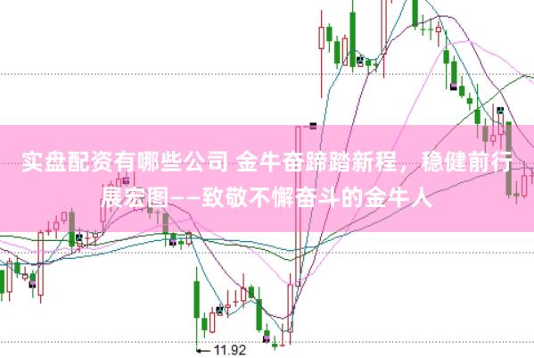 实盘配资有哪些公司 金牛奋蹄踏新程，稳健前行展宏图——致敬不懈奋斗的金牛人
