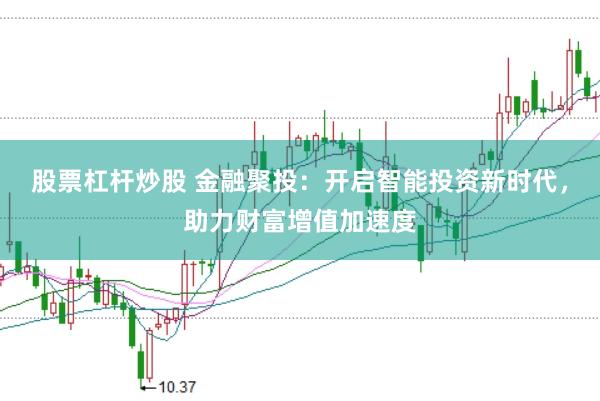 股票杠杆炒股 金融聚投：开启智能投资新时代，助力财富增值加速度