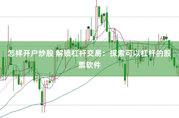怎样开户炒股 解锁杠杆交易:探索可以杠杆的股票软件