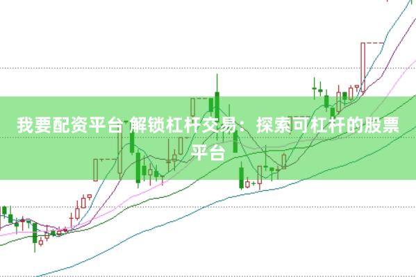 我要配资平台 解锁杠杆交易:探索可杠杆的股票平台