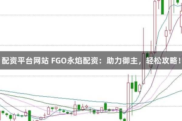 配资平台网站 FGO永焰配资:助力御主,轻松攻略!