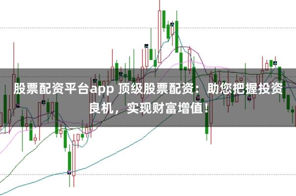 股票配资平台app 顶级股票配资:助您把握投资良机,实现财富增值!