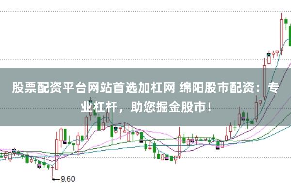 股票配资平台网站首选加杠网 绵阳股市配资:专业杠杆,助您掘金股市!