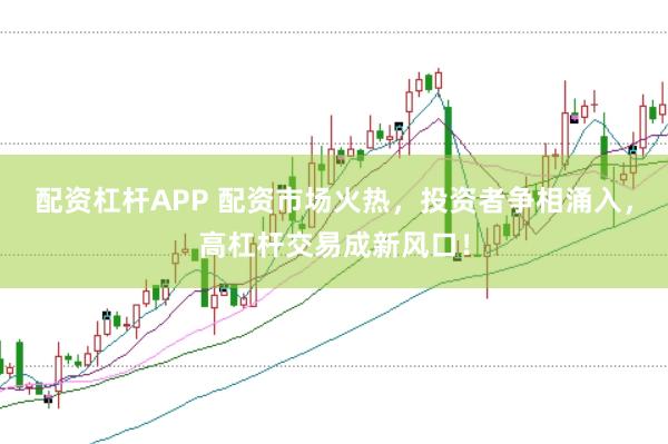 配资杠杆APP 配资市场火热，投资者争相涌入，高杠杆交易成新风口！
