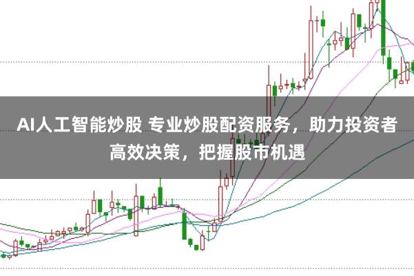 AI人工智能炒股 专业炒股配资服务,助力投资者高效决策,把握股市机遇