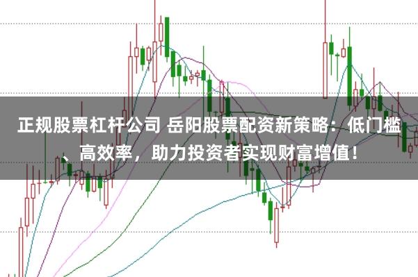 正规股票杠杆公司 岳阳股票配资新策略:低门槛、高效率,助力投资者实现财富增值!
