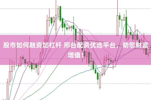 股市如何融资加杠杆 邢台配资优选平台,助您财富增值!