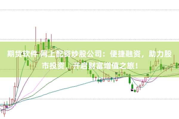 期货软件 网上配资炒股公司：便捷融资，助力股市投资，开启财富增值之旅！