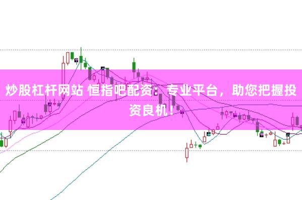 炒股杠杆网站 恒指吧配资：专业平台，助您把握投资良机！