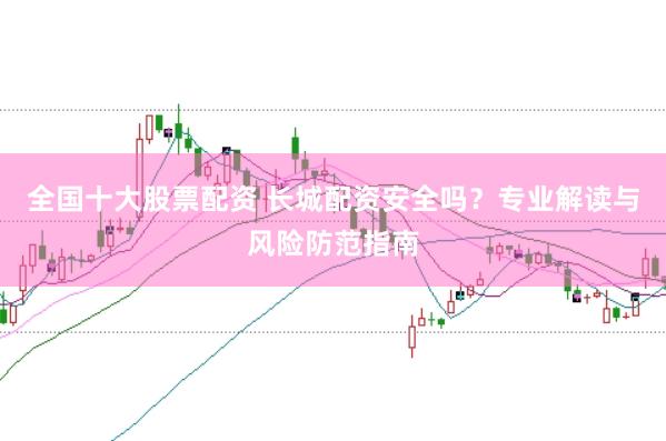全国十大股票配资 长城配资安全吗?专业解读与风险防范指南